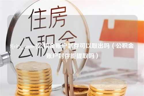 济源公积金账户封存可以取出吗（公积金账户封存能提取吗）