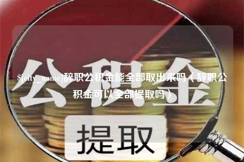 济源辞职公积金能全部取出来吗（辞职公积金可以全部提取吗）