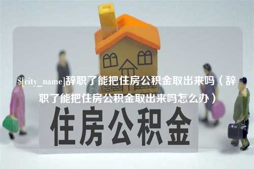 济源辞职了能把住房公积金取出来吗（辞职了能把住房公积金取出来吗怎么办）